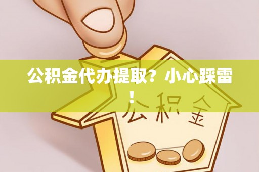 石柱公积金代办提取？小心踩雷！