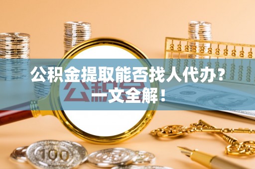 石柱公积金提取能否找人代办？一文全解！