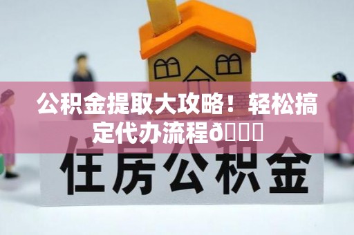 石柱公积金提取大攻略！轻松搞定代办流程😎