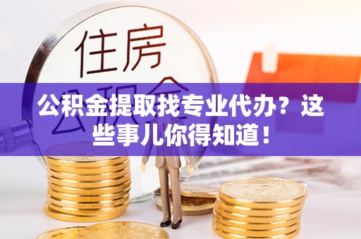 石柱公积金提取找专业代办？这些事儿你得知道！