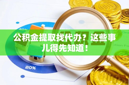 石柱公积金提取找代办？这些事儿得先知道！