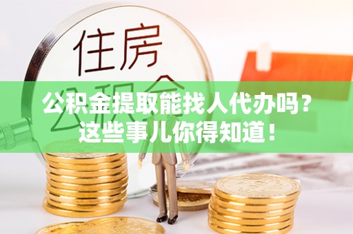 石柱公积金提取能找人代办吗？这些事儿你得知道！