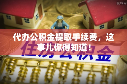 石柱代办公积金提取手续费，这事儿你得知道！