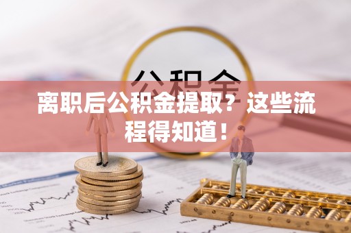 石柱离职后公积金提取？这些流程得知道！