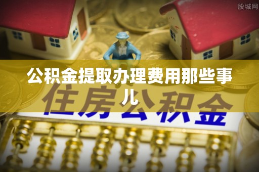石柱公积金提取办理费用那些事儿