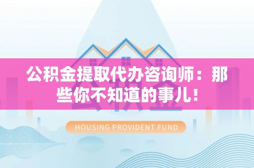 石柱公积金提取代办咨询师：那些你不知道的事儿！