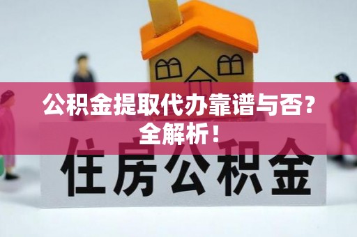 石柱公积金提取代办靠谱与否？全解析！