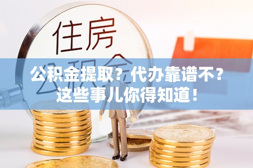 石柱公积金提取？代办靠谱不？这些事儿你得知道！