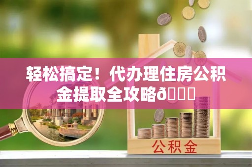 石柱轻松搞定！代办理住房公积金提取全攻略😎