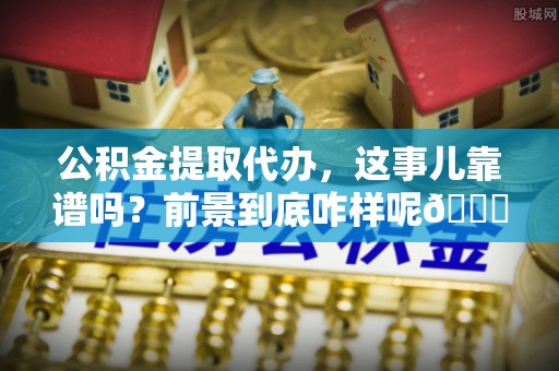 石柱公积金提取代办，这事儿靠谱吗？前景到底咋样呢😏
