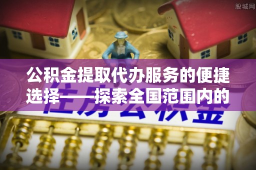 石柱公积金提取代办服务的便捷选择——探索全国范围内的优质服务提供商