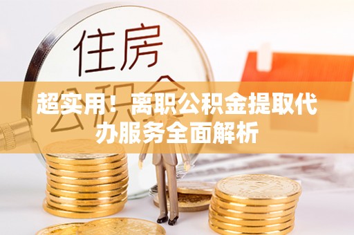 石柱超实用！离职公积金提取代办服务全面解析
