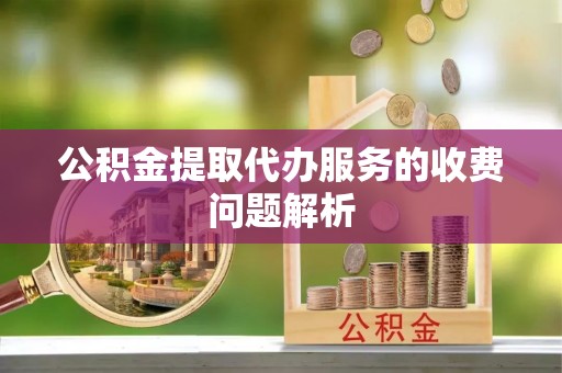 石柱公积金提取代办服务的收费问题解析