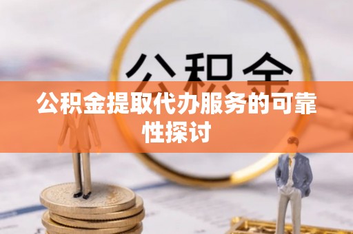 石柱公积金提取代办服务的可靠性探讨