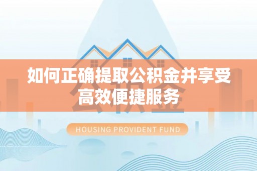 石柱如何正确提取公积金并享受高效便捷服务